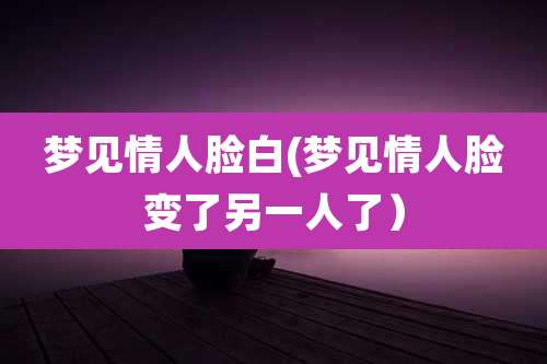 梦见情人脸白(梦见情人脸变了另一人了)