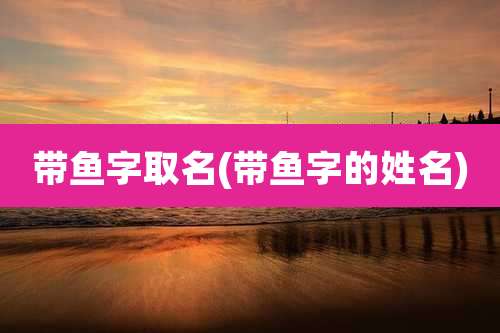带鱼字取名(带鱼字的姓名)