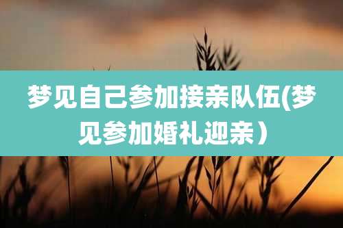 梦见自己参加接亲队伍(梦见参加婚礼迎亲)