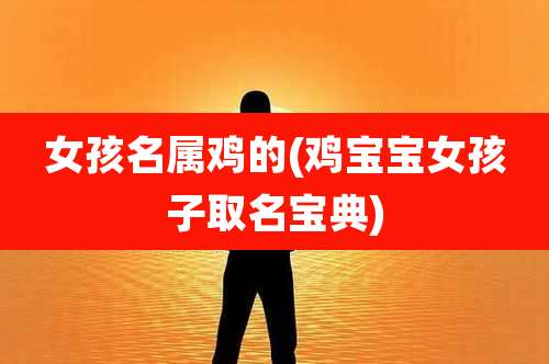 女孩名属鸡的(鸡宝宝女孩子取名宝典)