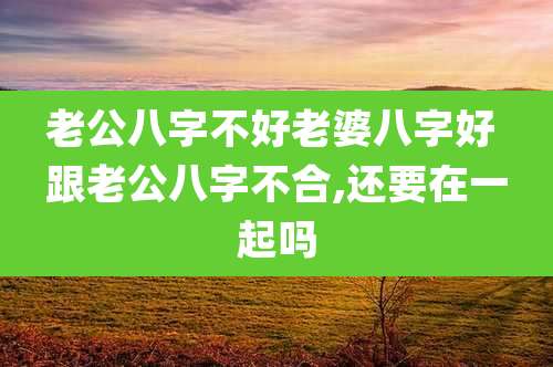 老公八字不好老婆八字好 跟老公八字不合,还要在一起吗