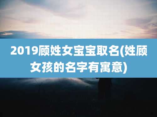 2019顾姓女宝宝取名(姓顾女孩的名字有寓意)