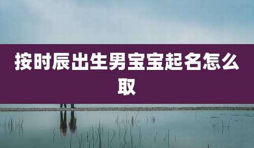按时辰出生男宝宝起名怎么取