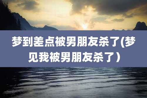 梦到差点被男朋友杀了(梦见我被男朋友杀了)