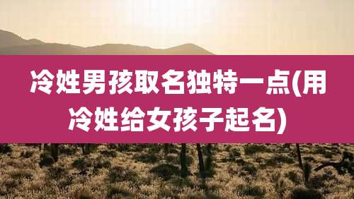 冷姓男孩取名独特一点(用冷姓给女孩子起名)