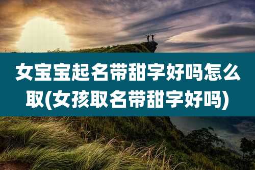 女宝宝起名带甜字好吗怎么取(女孩取名带甜字好吗)