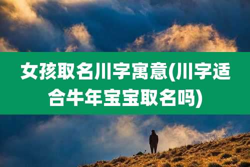 女孩取名川字寓意(川字适合牛年宝宝取名吗)
