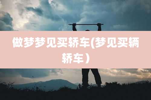 做梦梦见买轿车(梦见买辆轿车)