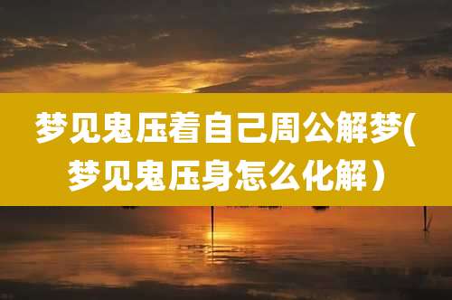 梦见鬼压着自己周公解梦(梦见鬼压身怎么化解)