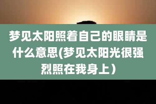 梦见太阳照着自己的眼睛是什么意思(梦见太阳光很强烈照在我身上)