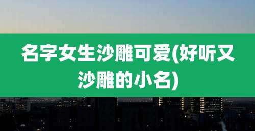 名字女生沙雕可爱(好听又沙雕的小名)