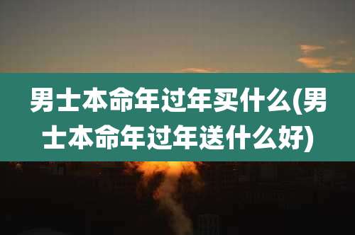 男士本命年过年买什么(男士本命年过年送什么好)