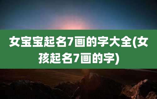 女宝宝起名7画的字大全(女孩起名7画的字)
