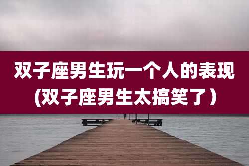 双子座男生玩一个人的表现(双子座男生太搞笑了）