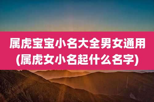 属虎宝宝小名大全男女通用(属虎女小名起什么名字)