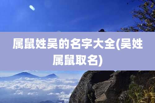 属鼠姓吴的名字大全(吴姓属鼠取名)