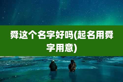舜这个名字好吗(起名用舜字用意)