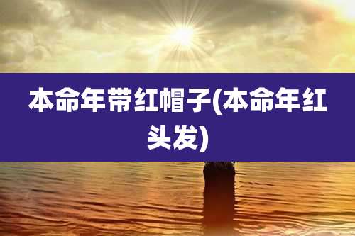 本命年带红帽子(本命年红头发)