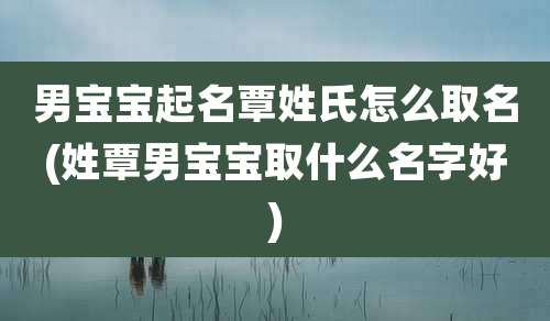 男宝宝起名覃姓氏怎么取名(姓覃男宝宝取什么名字好)
