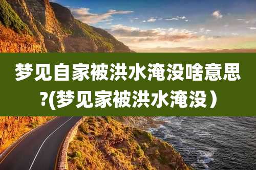 梦见自家被洪水淹没啥意思?(梦见家被洪水淹没)
