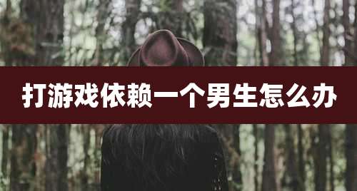 打游戏依赖一个男生怎么办