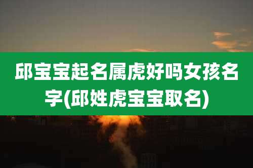 邱宝宝起名属虎好吗女孩名字(邱姓虎宝宝取名)