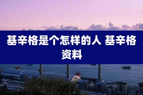 基辛格是个怎样的人 基辛格资料