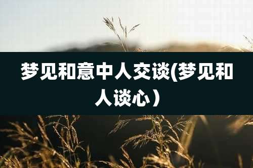 梦见和意中人交谈(梦见和人谈心)