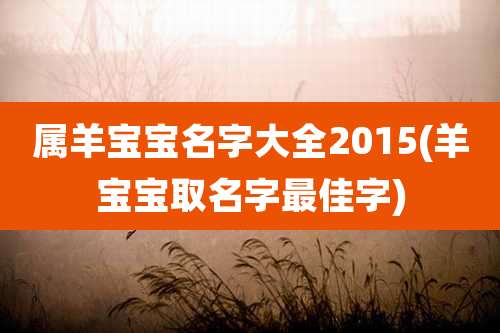属羊宝宝名字大全2015(羊宝宝取名字最佳字)