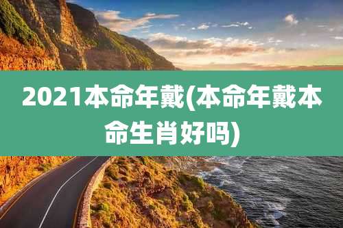 2021本命年戴(本命年戴本命生肖好吗)