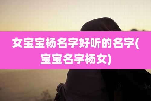 女宝宝杨名字好听的名字(宝宝名字杨女)