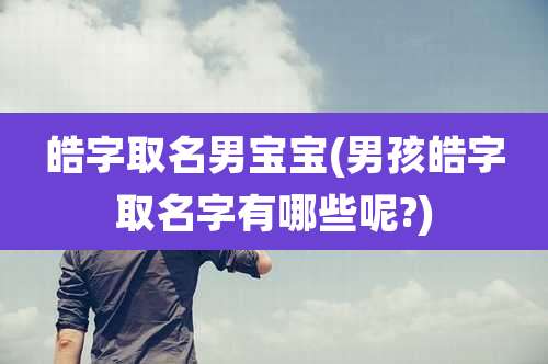 皓字取名男宝宝(男孩皓字取名字有哪些呢?)