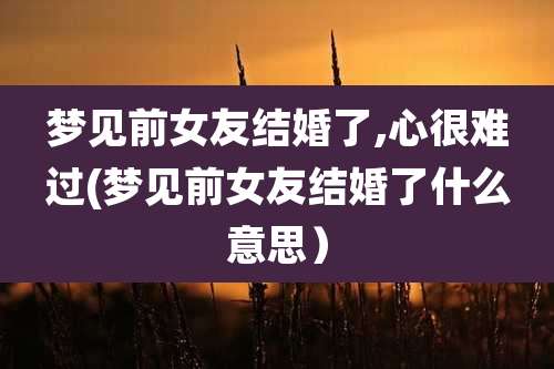 梦见前女友结婚了,心很难过(梦见前女友结婚了什么意思）