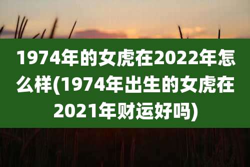 1974年的女虎在2022年怎么样(1974年出生的女虎在2021年财运好吗)