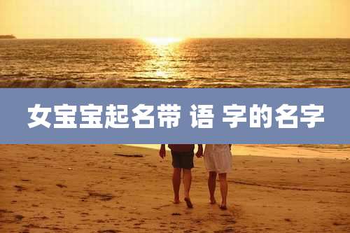 女宝宝起名带 语 字的名字