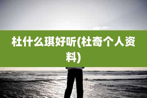 杜什么琪好听(杜奇个人资料)