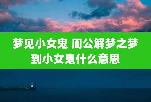 梦见小女鬼 周公解梦之梦到小女鬼什么意思