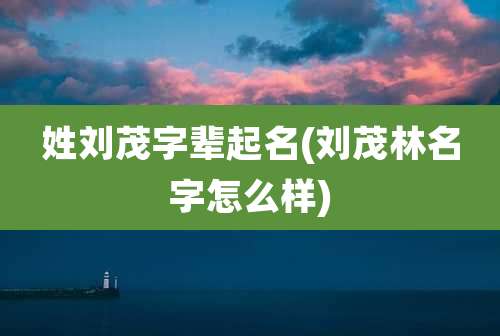 姓刘茂字辈起名(刘茂林名字怎么样)