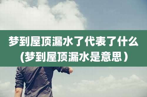 梦到屋顶漏水了代表了什么(梦到屋顶漏水是意思）