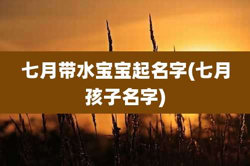 七月带水宝宝起名字(七月孩子名字)