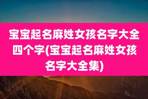 宝宝起名麻姓女孩名字大全四个字(宝宝起名麻姓女孩名字大全集)