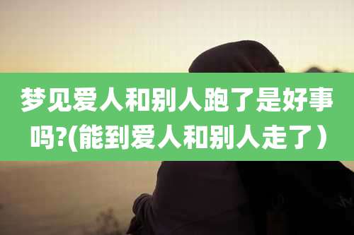 梦见爱人和别人跑了是好事吗?(能到爱人和别人走了)