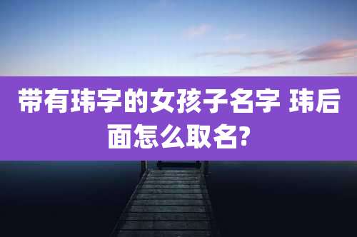 带有玮字的女孩子名字 玮后面怎么取名?