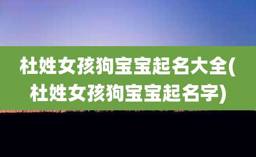 杜姓女孩狗宝宝起名大全(杜姓女孩狗宝宝起名字)