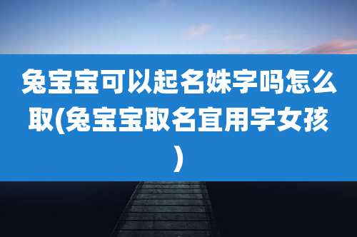 兔宝宝可以起名姝字吗怎么取(兔宝宝取名宜用字女孩)