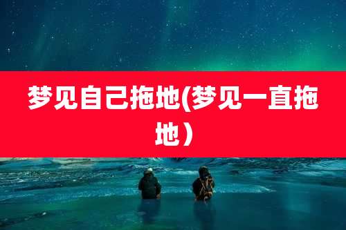 梦见自己拖地(梦见一直拖地)