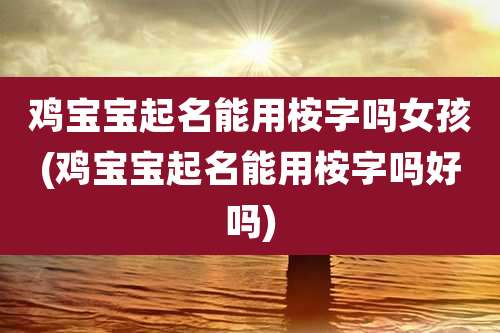 鸡宝宝起名能用桉字吗女孩(鸡宝宝起名能用桉字吗好吗)