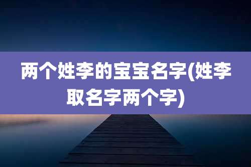 两个姓李的宝宝名字(姓李取名字两个字)