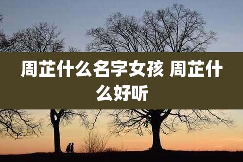 周芷什么名字女孩 周芷什么好听