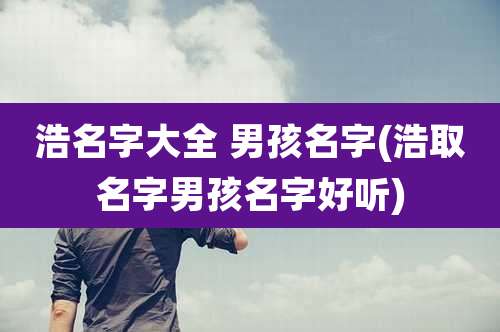 浩名字大全 男孩名字(浩取名字男孩名字好听)